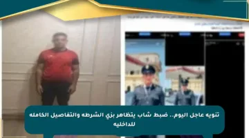تنويه عاجل اليوم.. ضبط شاب يتظاهر بزي الشرطة والتفاصيل الكاملة للداخلية